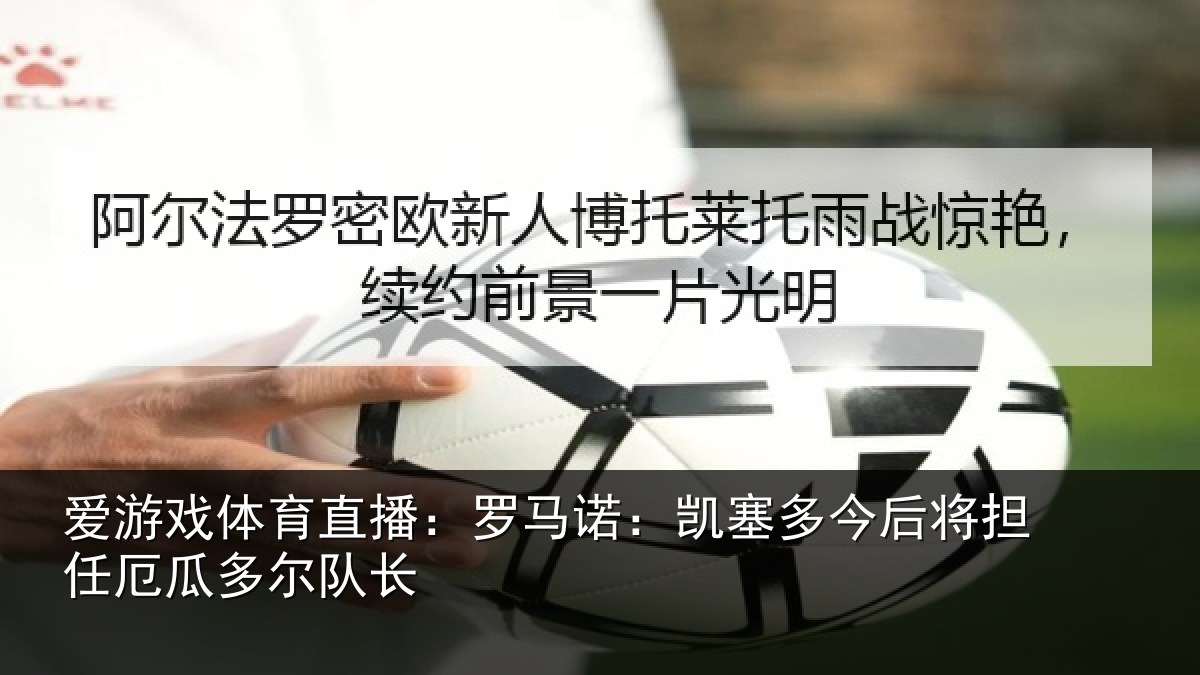 爱游戏体育直播:罗马诺:凯塞多今相关情况队长