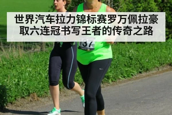 世界汽车拉力锦标赛罗万佩拉豪取六连冠书写王者的传奇之路