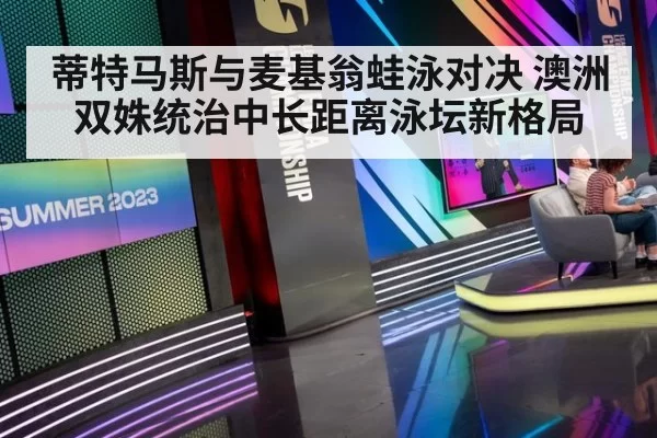 蒂特马斯与麦基翁蛙泳对决 澳洲双姝统治中长距离泳坛新格局
