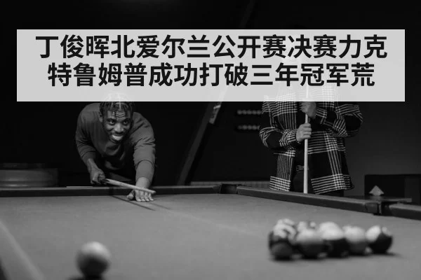 丁俊晖北爱尔兰公开赛决赛力克特鲁姆普成功打破三年冠军荒