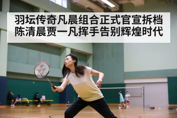 羽坛传奇凡晨组合正式官宣拆档 陈清晨贾一凡挥手告别辉煌时代
