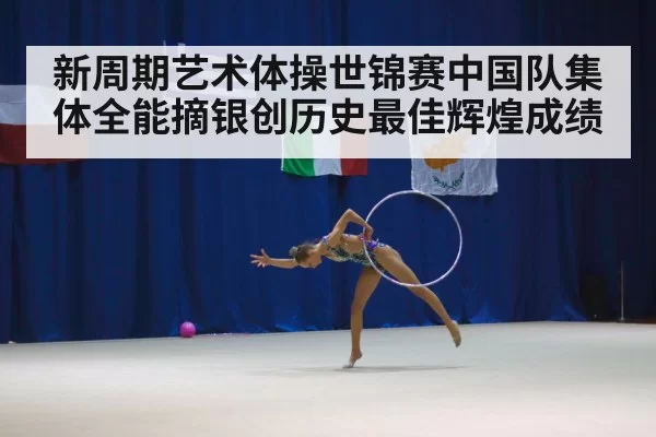 新周期艺术体操世锦赛中国队集体全能摘银创历史最佳辉煌成绩