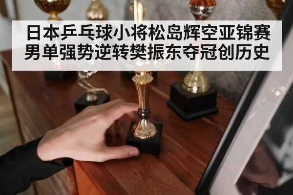 日本乒乓球小将松岛辉空亚锦赛男单强势逆转樊振东夺冠创历史
