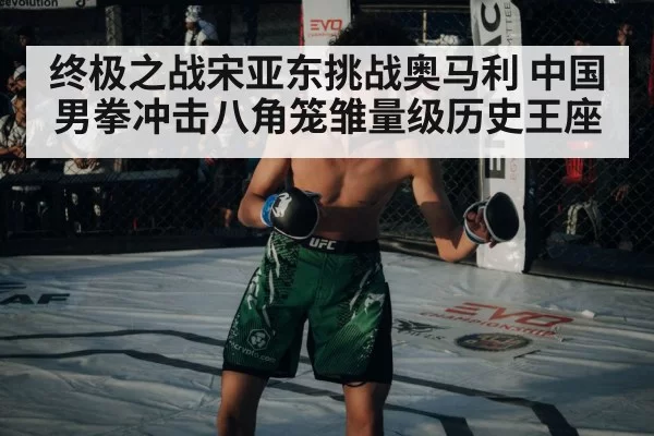 终极之战宋亚东挑战奥马利 中国男拳冲击八角笼雏量级历史王座