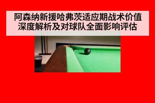 阿森纳新援哈弗茨适应期战术价值深度解析及对球队全面影响评估