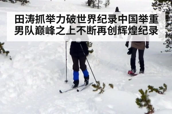 田涛抓举力破世界纪录中国举重男队巅峰之上不断再创辉煌纪录