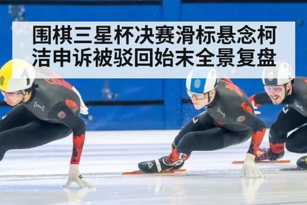 围棋三星杯决赛滑标悬念柯洁申诉被驳回始末全景复盘