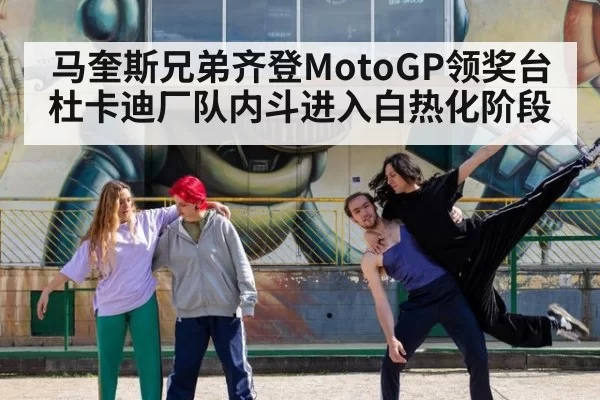 马奎斯兄弟齐登MotoGP领奖台 杜卡迪厂队内斗进入白热化阶段