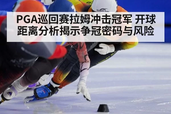 PGA巡回赛拉姆冲击冠军 开球距离分析揭示争冠密码与风险